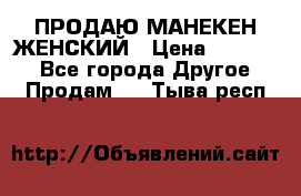 ПРОДАЮ МАНЕКЕН ЖЕНСКИЙ › Цена ­ 15 000 - Все города Другое » Продам   . Тыва респ.